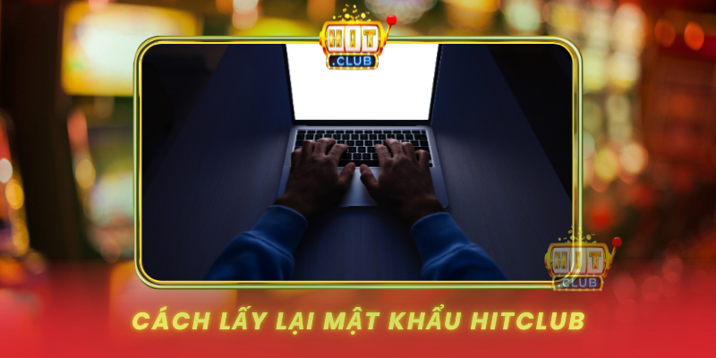 Quên Mật Khẩu HitClub - Hướng Dẫn Lấy Lại Nhanh Chóng 1 Cach Lay Lai Mat Khau Hitclub